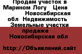 Продам участок в Марином Логу › Цена ­ 400 000 - Новосибирская обл. Недвижимость » Земельные участки продажа   . Новосибирская обл.